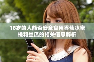 18歲的人能否安全食用香蕉水蜜桃和絲瓜的相關信息解析