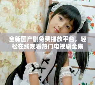 全新國(guó)產(chǎn)劇免費(fèi)播放平臺(tái)，輕松在線觀看熱門電視劇全集