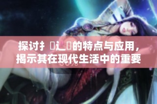 探討扌喿辶畐的特點與應用，揭示其在現代生活中的重要性