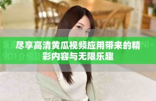 盡享高清黃瓜視頻應(yīng)用帶來(lái)的精彩內(nèi)容與無(wú)限樂(lè)趣