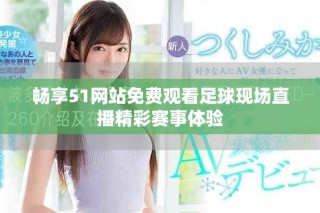 暢享51網(wǎng)站免費(fèi)觀看足球現(xiàn)場(chǎng)直播精彩賽事體驗(yàn)