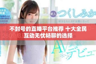 不封號(hào)的直播平臺(tái)推薦 十大全民互動(dòng)無(wú)憂(yōu)暢聊的選擇
