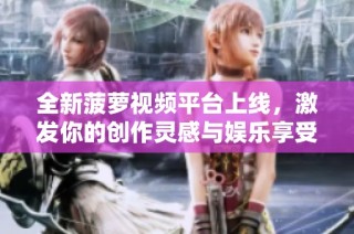 全新菠蘿視頻平臺上線，激發(fā)你的創(chuàng)作靈感與娛樂享受
