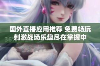 國外直播應(yīng)用推薦 免費暢玩刺激戰(zhàn)場樂趣盡在掌握中