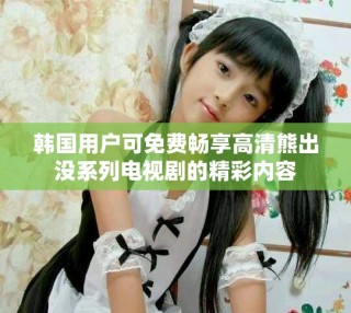 韓國用戶可免費暢享高清熊出沒系列電視劇的精彩內(nèi)容