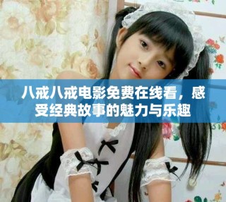 八戒八戒電影免費在線看，感受經(jīng)典故事的魅力與樂趣