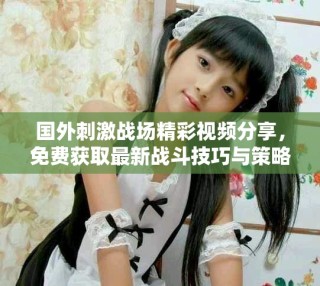 國外刺激戰(zhàn)場精彩視頻分享，免費獲取最新戰(zhàn)斗技巧與策略