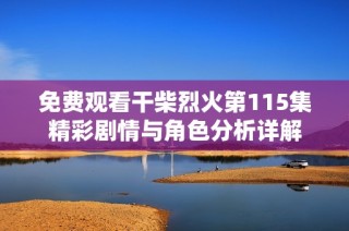 免費觀看干柴烈火第115集精彩劇情與角色分析詳解