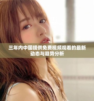 三年內(nèi)中國提供免費(fèi)視頻觀看的最新動態(tài)與趨勢分析