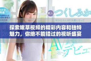 探索嫩草視頻的精彩內(nèi)容和獨特魅力，你絕不能錯過的視聽盛宴