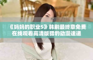 《媽媽的職業(yè)5》韓劇最終章免費在線觀看高清版獵豹動漫速遞