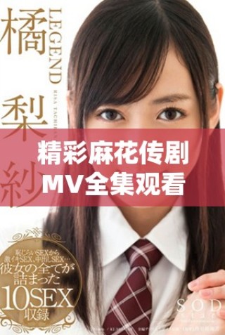 精彩麻花傳劇MV全集觀看和欣賞指南，盡在這里不容錯過