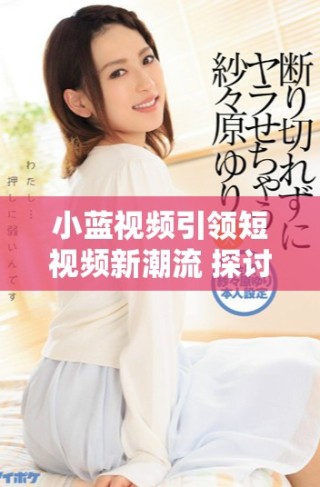 小藍(lán)視頻引領(lǐng)短視頻新潮流 探討未來發(fā)展趨勢與機(jī)會