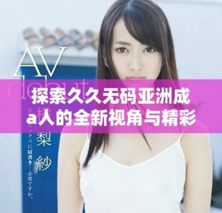 探索久久無碼亞洲成a人的全新視角與精彩內(nèi)容分享