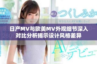 日產(chǎn)MV與歐美MV外觀細(xì)節(jié)深入對比分析揭示設(shè)計(jì)風(fēng)格差異