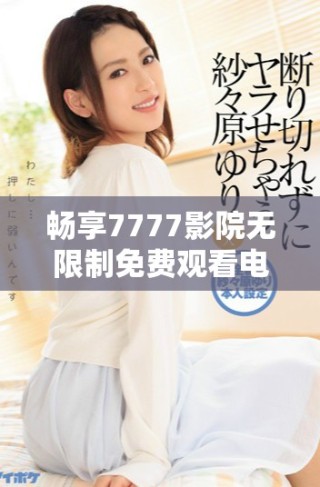 暢享7777影院無限制免費(fèi)觀看電視劇和小說的精彩世界探索