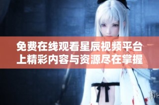 免費(fèi)在線觀看星辰視頻平臺(tái)上精彩內(nèi)容與資源盡在掌握之中