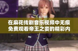 在麻花傳劇音樂視頻中無痕免費觀看帝王之妾的精彩內(nèi)容解析