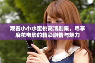 觀看小小水蜜桃高清劇集，盡享麻花電影的精彩劇情與魅力