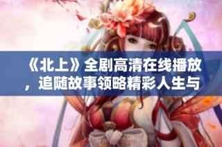 《北上》全劇高清在線播放，追隨故事領(lǐng)略精彩人生與奮斗之旅
