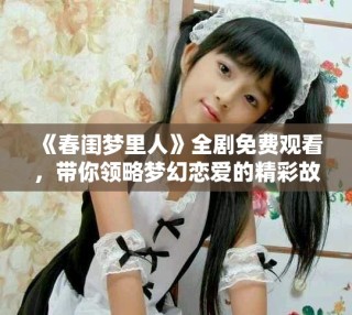 《春閨夢里人》全劇免費觀看，帶你領略夢幻戀愛的精彩故事