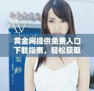 黃金網(wǎng)提供免費入口下載指南，輕松獲取最新市場信息與投資策略