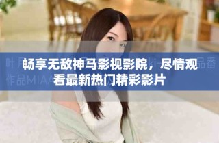 暢享無敵神馬影視影院，盡情觀看最新熱門精彩影片
