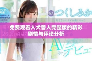 免費(fèi)觀看人犬獸人完整版的精彩劇情與評(píng)論分析