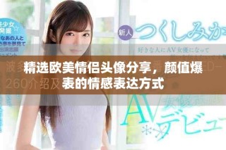 精選歐美情侶頭像分享，顏值爆表的情感表達方式