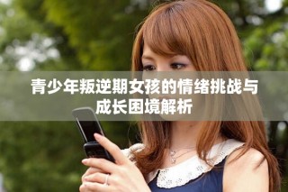 青少年叛逆期女孩的情緒挑戰(zhàn)與成長(zhǎng)困境解析