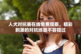 人犬對(duì)抗賽在線免費(fèi)觀看，精彩刺激的對(duì)抗場(chǎng)面不容錯(cuò)過