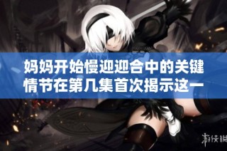 媽媽開始慢迎迎合中的關(guān)鍵情節(jié)在第幾集首次揭示這一秘密