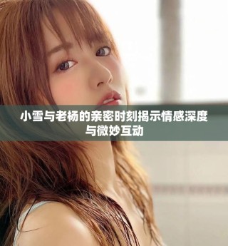 小雪與老楊的親密時(shí)刻揭示情感深度與微妙互動(dòng)