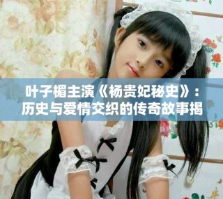 葉子楣主演《楊貴妃秘史》：歷史與愛(ài)情交織的傳奇故事揭秘