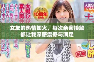 女友的熱情如火，每次親密接觸都讓我深感震撼與滿足