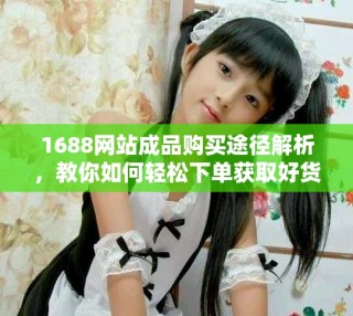1688網(wǎng)站成品購買途徑解析，教你如何輕松下單獲取好貨