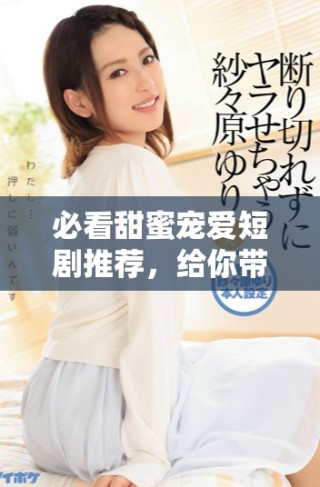 必看甜蜜寵愛短劇推薦，給你帶來溫馨與甜蜜的觀劇體驗(yàn)！