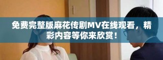 免費(fèi)完整版麻花傳劇MV在線觀看，精彩內(nèi)容等你來(lái)欣賞！