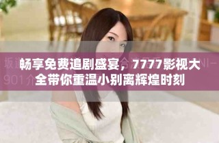 暢享免費(fèi)追劇盛宴，7777影視大全帶你重溫小別離輝煌時(shí)刻