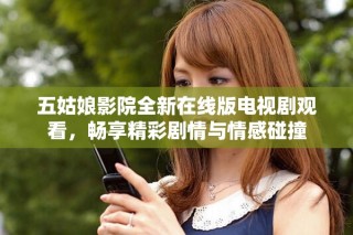 五姑娘影院全新在線版電視劇觀看，暢享精彩劇情與情感碰撞