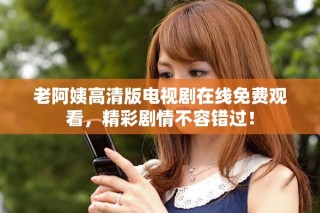 老阿姨高清版電視劇在線免費(fèi)觀看，精彩劇情不容錯(cuò)過(guò)！