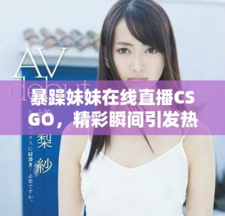 暴躁妹妹在線直播CSGO，精彩瞬間引發(fā)熱議