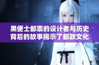黑便士郵票的設(shè)計(jì)者與歷史背后的故事揭示了郵政文化的魅力