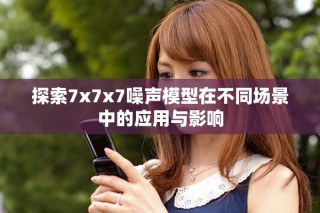探索7x7x7噪聲模型在不同場景中的應(yīng)用與影響