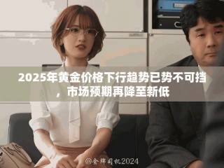 2025年黃金價(jià)格下行趨勢(shì)已勢(shì)不可擋，市場(chǎng)預(yù)期再降至新低