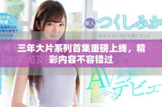 三年大片系列首集重磅上線，精彩內(nèi)容不容錯過