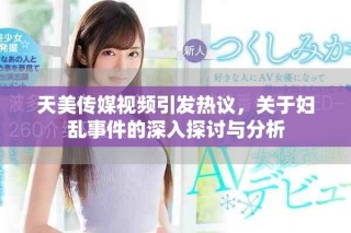 天美傳媒視頻引發(fā)熱議，關(guān)于婦亂事件的深入探討與分析