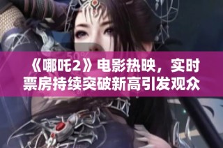 《哪吒2》電影熱映，實時票房持續(xù)突破新高引發(fā)觀眾熱議