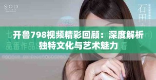 開魯798視頻精彩回顧：深度解析獨(dú)特文化與藝術(shù)魅力