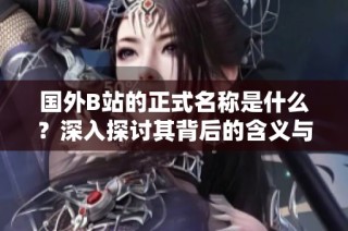國外B站的正式名稱是什么？深入探討其背后的含義與發(fā)展歷程